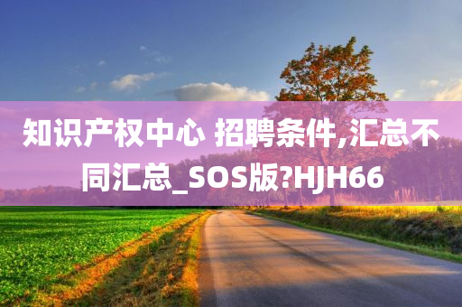 知识产权中心 招聘条件,汇总不同汇总_SOS版?HJH66