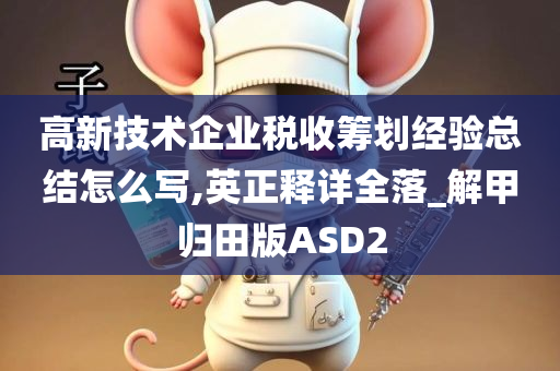 高新技术企业税收筹划经验总结怎么写,英正释详全落_解甲归田版ASD2