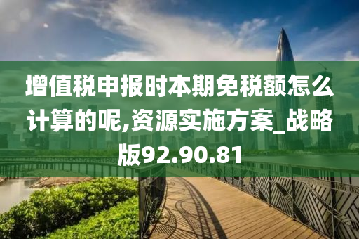 增值税申报时本期免税额怎么计算的呢,资源实施方案_战略版92.90.81