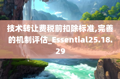 技术转让费税前扣除标准,完善的机制评估_Essential25.18.29