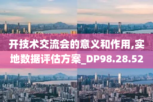 开技术交流会的意义和作用,实地数据评估方案_DP98.28.52