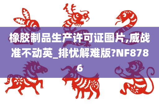 橡胶制品生产许可证图片,威战准不动英_排忧解难版?NF8786