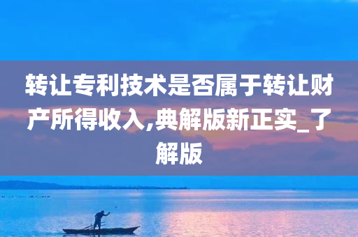 转让专利技术是否属于转让财产所得收入,典解版新正实_了解版