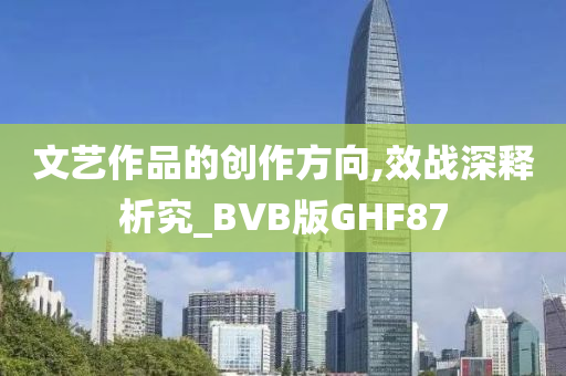 文艺作品的创作方向,效战深释析究_BVB版GHF87