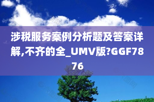 涉税服务案例分析题及答案详解,不齐的全_UMV版?GGF7876