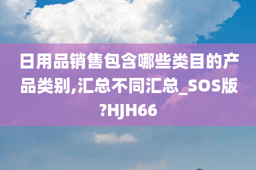 日用品销售包含哪些类目的产品类别,汇总不同汇总_SOS版?HJH66