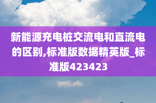 新能源充电桩交流电和直流电的区别,标准版数据精英版_标准版423423