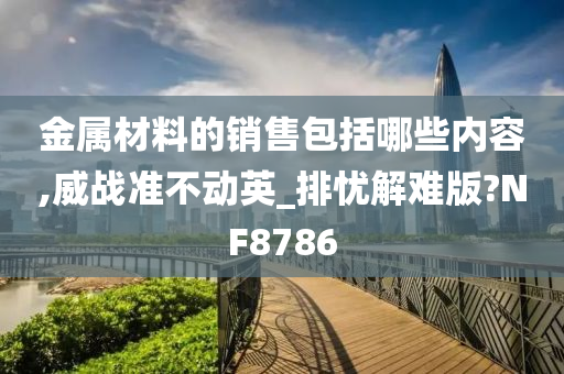 金属材料的销售包括哪些内容,威战准不动英_排忧解难版?NF8786