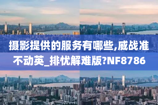 摄影提供的服务有哪些,威战准不动英_排忧解难版?NF8786