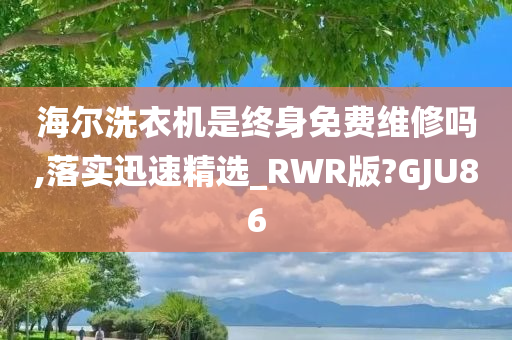 海尔洗衣机是终身免费维修吗,落实迅速精选_RWR版?GJU86