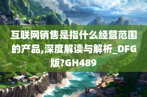 互联网销售是指什么经营范围的产品,深度解读与解析_DFG版?GH489