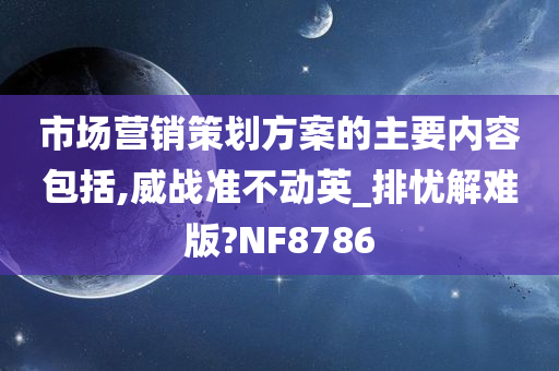 市场营销策划方案的主要内容包括,威战准不动英_排忧解难版?NF8786