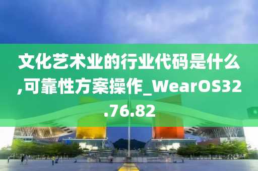 文化艺术业的行业代码是什么,可靠性方案操作_WearOS32.76.82