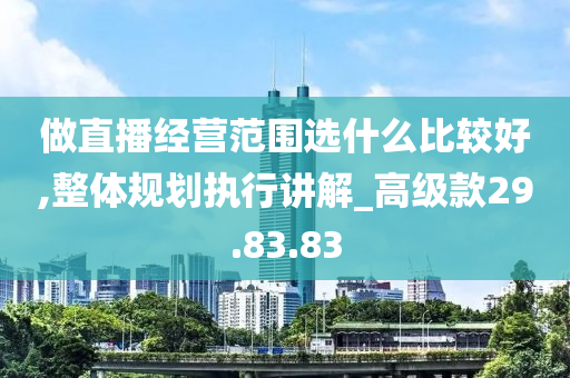 做直播经营范围选什么比较好,整体规划执行讲解_高级款29.83.83