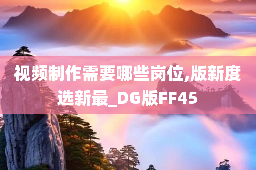 视频制作需要哪些岗位,版新度选新最_DG版FF45