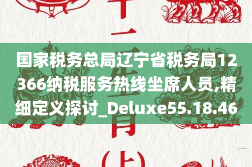 国家税务总局辽宁省税务局12366纳税服务热线坐席人员,精细定义探讨_Deluxe55.18.46