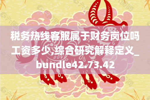 税务热线客服属于财务岗位吗工资多少,综合研究解释定义_bundle42.73.42