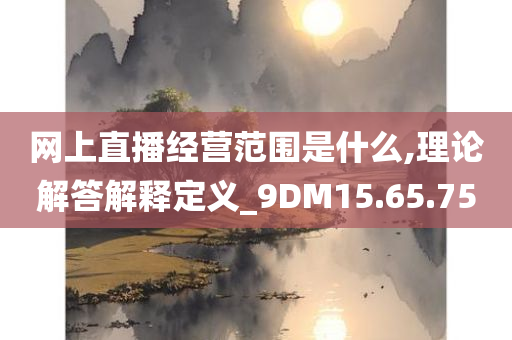 网上直播经营范围是什么,理论解答解释定义_9DM15.65.75