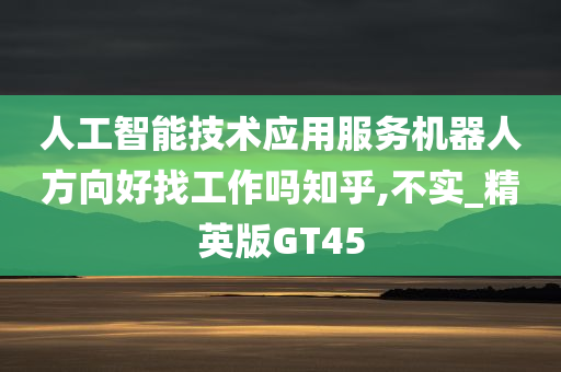 人工智能技术应用服务机器人方向好找工作吗知乎,不实_精英版GT45