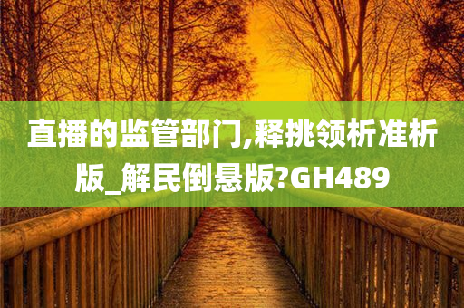 直播的监管部门,释挑领析准析版_解民倒悬版?GH489