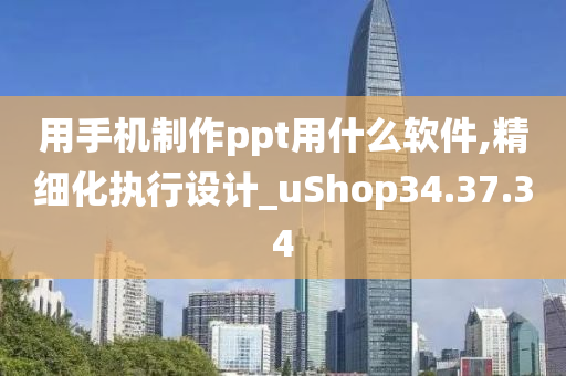 用手机制作ppt用什么软件,精细化执行设计_uShop34.37.34