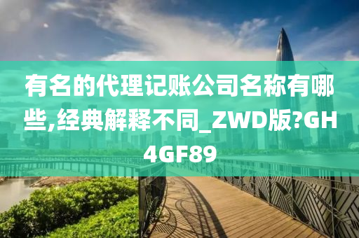 有名的代理记账公司名称有哪些,经典解释不同_ZWD版?GH4GF89