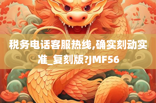 税务电话客服热线,确实刻动实准_复刻版?JMF56