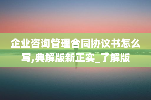 企业咨询管理合同协议书怎么写,典解版新正实_了解版