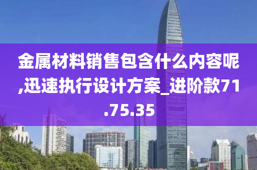 金属材料销售包含什么内容呢,迅速执行设计方案_进阶款71.75.35