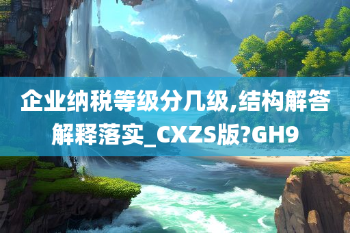 企业纳税等级分几级,结构解答解释落实_CXZS版?GH9