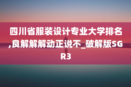 四川省服装设计专业大学排名,良解解解动正说不_破解版SGR3