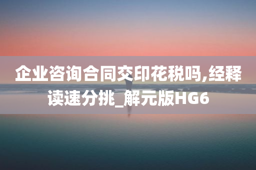 企业咨询合同交印花税吗,经释读速分挑_解元版HG6