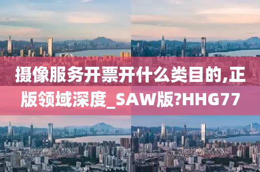 摄像服务开票开什么类目的,正版领域深度_SAW版?HHG77