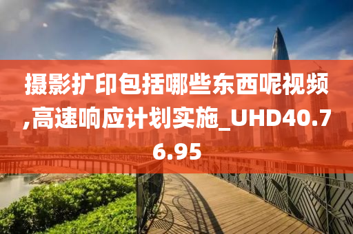 摄影扩印包括哪些东西呢视频,高速响应计划实施_UHD40.76.95