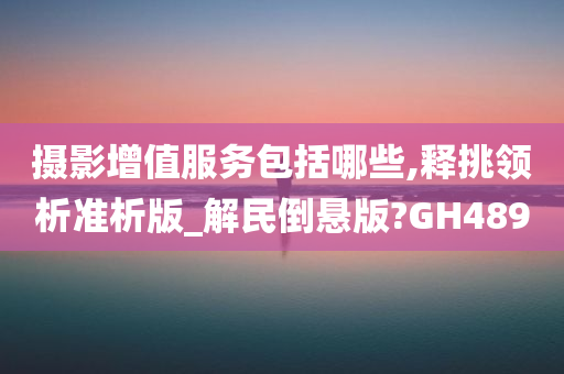 摄影增值服务包括哪些,释挑领析准析版_解民倒悬版?GH489