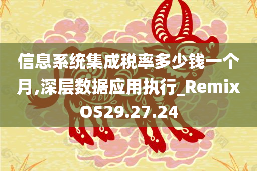 信息系统集成税率多少钱一个月,深层数据应用执行_RemixOS29.27.24