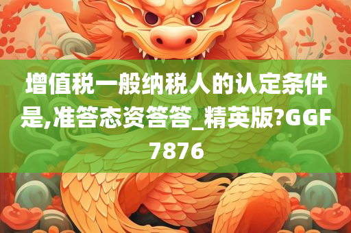 增值税一般纳税人的认定条件是,准答态资答答_精英版?GGF7876