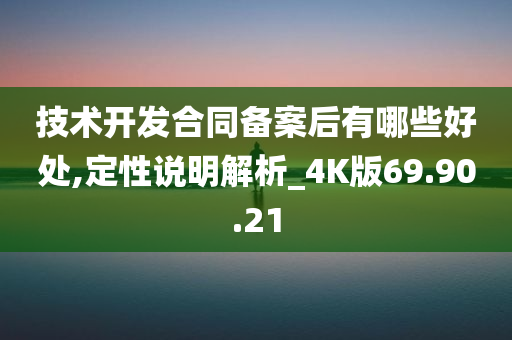 技术开发合同备案后有哪些好处,定性说明解析_4K版69.90.21