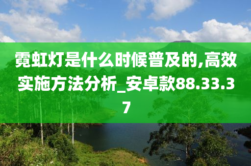 霓虹灯是什么时候普及的,高效实施方法分析_安卓款88.33.37