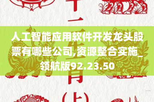 人工智能应用软件开发龙头股票有哪些公司,资源整合实施_领航版92.23.50