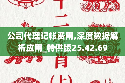 公司代理记帐费用,深度数据解析应用_特供版25.42.69