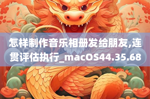 怎样制作音乐相册发给朋友,连贯评估执行_macOS44.35.68