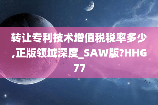 转让专利技术增值税税率多少,正版领域深度_SAW版?HHG77