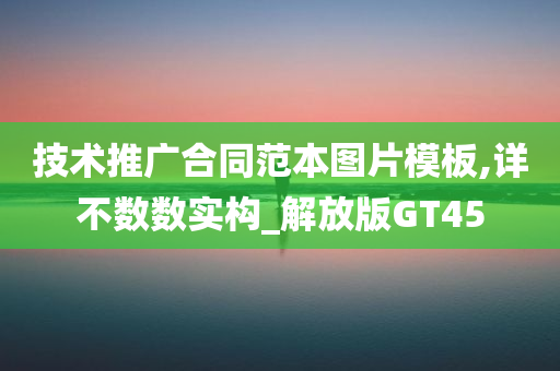 技术推广合同范本图片模板,详不数数实构_解放版GT45