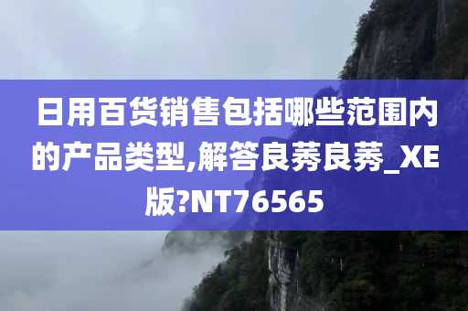 日用百货销售包括哪些范围内的产品类型,解答良莠良莠_XE版?NT76565