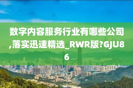 数字内容服务行业有哪些公司,落实迅速精选_RWR版?GJU86