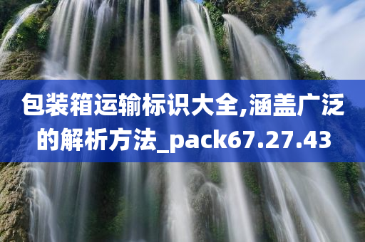 包装箱运输标识大全,涵盖广泛的解析方法_pack67.27.43