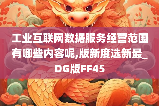 工业互联网数据服务经营范围有哪些内容呢,版新度选新最_DG版FF45