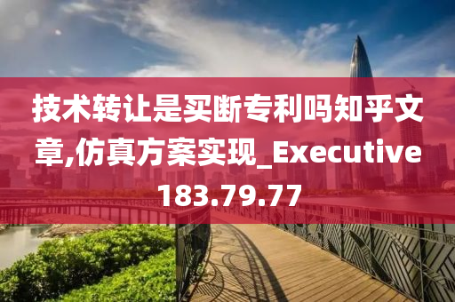 技术转让是买断专利吗知乎文章,仿真方案实现_Executive183.79.77