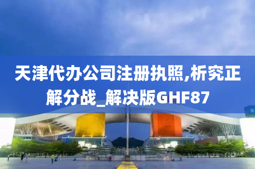 天津代办公司注册执照,析究正解分战_解决版GHF87